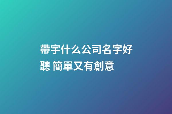 帶宇什么公司名字好聽 簡單又有創意-第1張-公司起名-玄機派